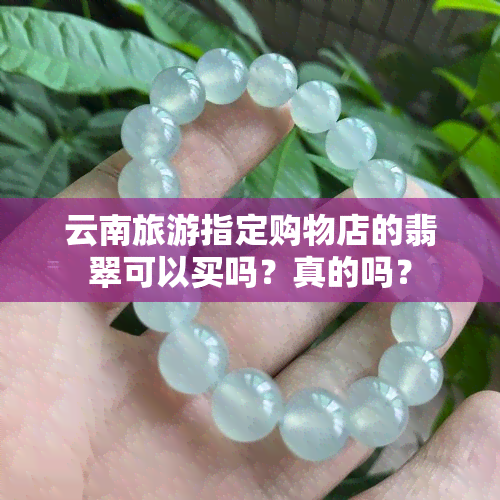 云南旅游指定购物店的翡翠可以买吗？真的吗？