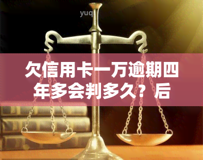 欠信用卡一万逾期四年多会判多久？后果严重吗？该如何处理？