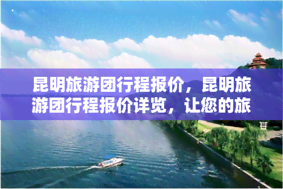 昆明旅游团行程报价，昆明旅游团行程报价详览，让您的旅行预算无忧！