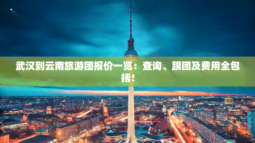 武汉到云南旅游团报价一览：查询、跟团及费用全包括！