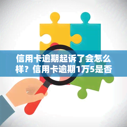 信用卡逾期起诉了会怎么样？信用卡逾期1万5是否会坐牢？是否需要出庭？