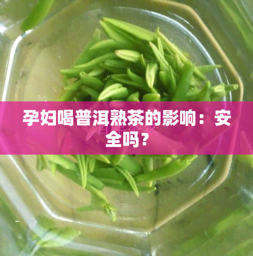 孕妇喝普洱熟茶的影响：安全吗？