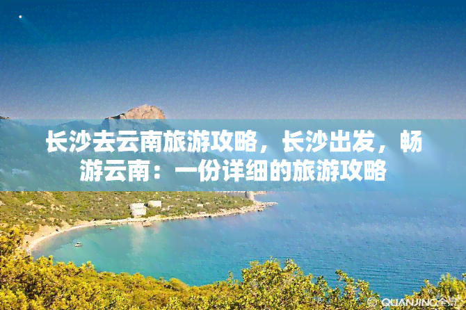 长沙去云南旅游攻略，长沙出发，畅游云南：一份详细的旅游攻略