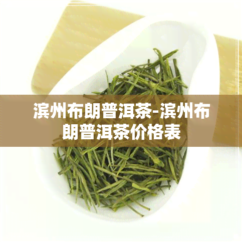 滨州布朗普洱茶-滨州布朗普洱茶价格表