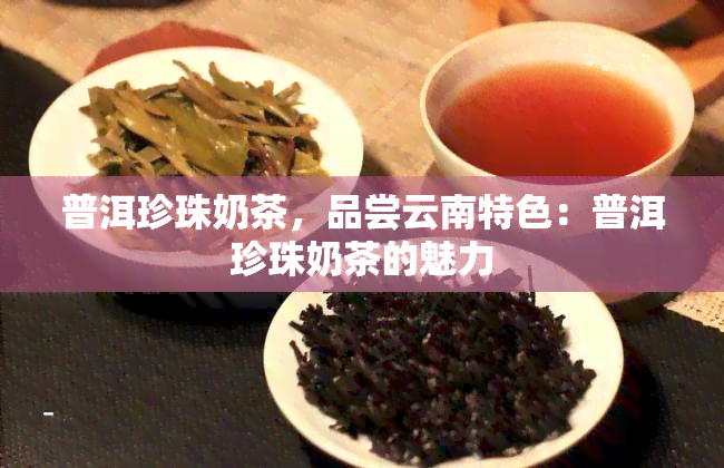 普洱珍珠奶茶，品尝云南特色：普洱珍珠奶茶的魅力