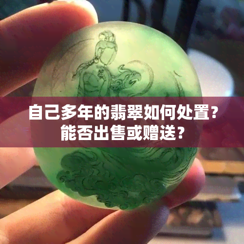 自己多年的翡翠如何处置？能否出售或赠送？