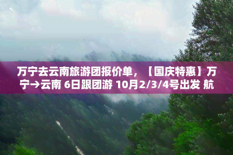 万宁去云南旅游团报价单，【国庆特惠】万宁→云南 6日跟团游 10月2/3/4号出发 航班直飞 全程不进购物店 双飞纯玩团队旅游团