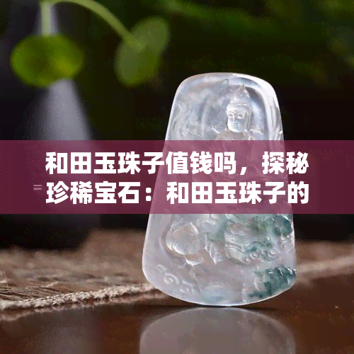 和田玉珠子值钱吗，探秘珍稀宝石：和田玉珠子的价值解析