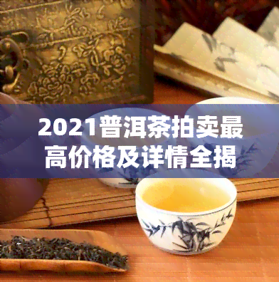 2021普洱茶拍卖更高价格及详情全揭秘！