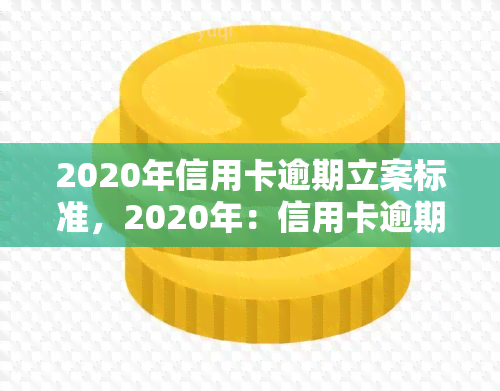 2020年信用卡逾期立案标准，2020年：信用卡逾期立案标准详解