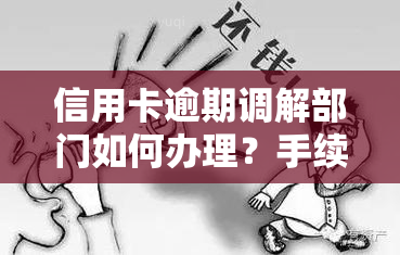 信用卡逾期调解部门如何办理？手续流程及协商解决方法详解