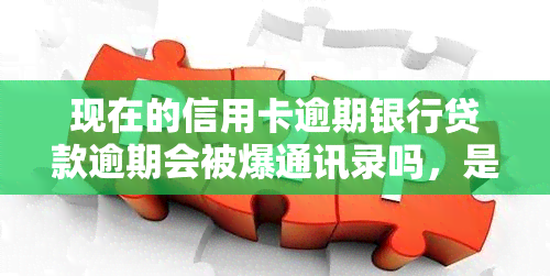 现在的信用卡逾期银行贷款逾期会被爆通讯录吗，是否会因信用卡或银行贷款逾期而被爆通讯录？