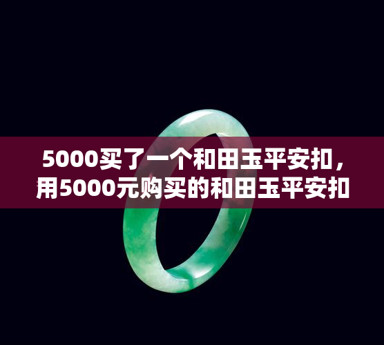 5000买了一个和田玉平安扣，用5000元购买的和田玉平安扣，值得吗？