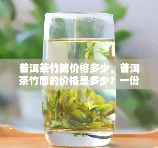 普洱茶竹筒价格多少，普洱茶竹筒的价格是多少？一份详细的市场分析报告