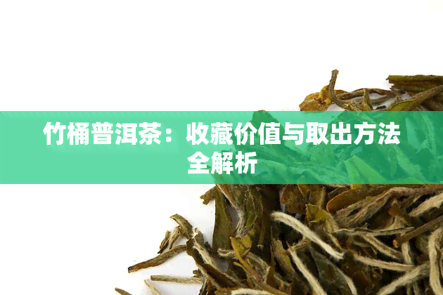 竹桶普洱茶：收藏价值与取出方法全解析