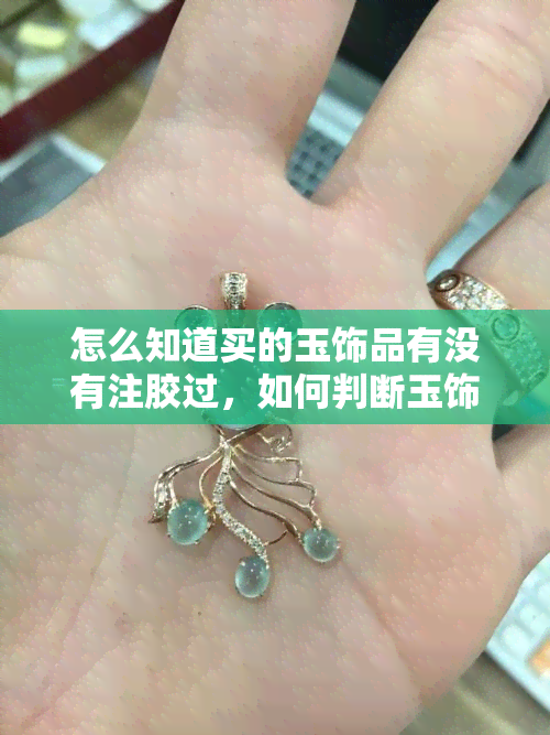 怎么知道买的玉饰品有没有注胶过，如何判断玉饰品是否注胶：新手必看！