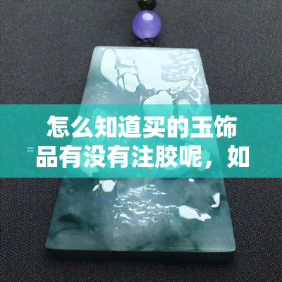 怎么知道买的玉饰品有没有注胶呢，如何鉴别玉饰品是否有注胶？