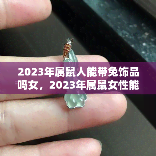 2023年属鼠人能带兔饰品吗女，2023年属鼠女性能否佩戴兔形饰品？