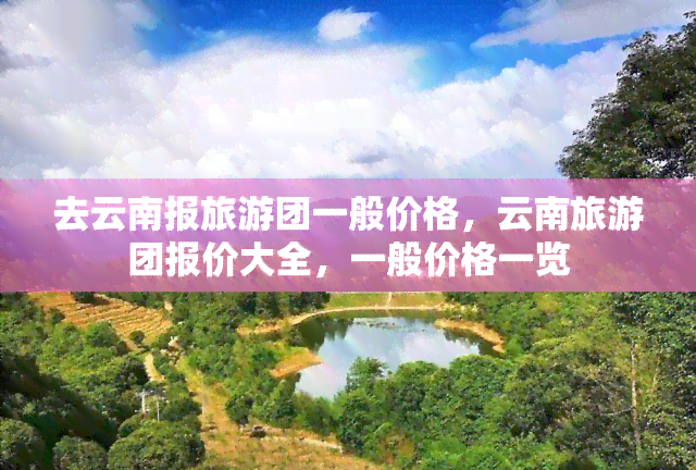 去云南报旅游团一般价格，云南旅游团报价大全，一般价格一览