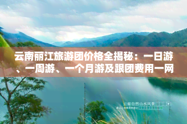 云南丽江旅游团价格全揭秘：一日游、一周游、一个月游及跟团费用一网打尽！