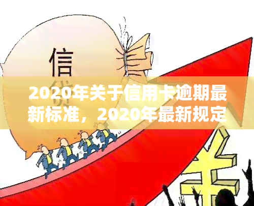 2020年关于信用卡逾期最新标准，2020年最新规定：信用卡逾期的处罚标准是什么？