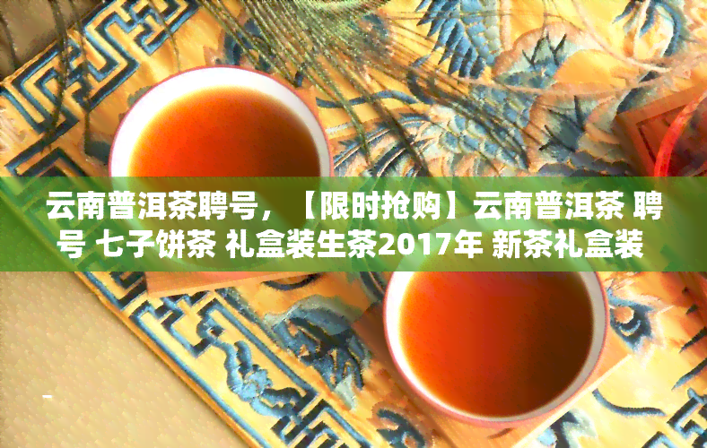 云南普洱茶聘号，【限时抢购】云南普洱茶 聘号 七子饼茶 礼盒装生茶2017年 新茶礼盒装 散茶 陈年老茶头 纯料压制茶叶 特产佳品 春节礼品 茶叶送礼 农历新年岁 易武山头 易武正山 天然生态 传统工艺 健饮品 普洱熟茶 选为茶艺表演茶、朋友聚会茶、商务洽谈用茶