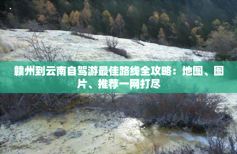 赣州到云南自驾游更佳路线全攻略：地图、图片、推荐一网打尽