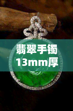 翡翠手镯13mm厚什么级别，翡翠手镯厚度达13mm，属于哪个级别的饰品？