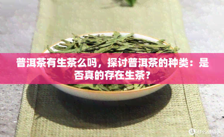 普洱茶有生茶么吗，探讨普洱茶的种类：是否真的存在生茶？