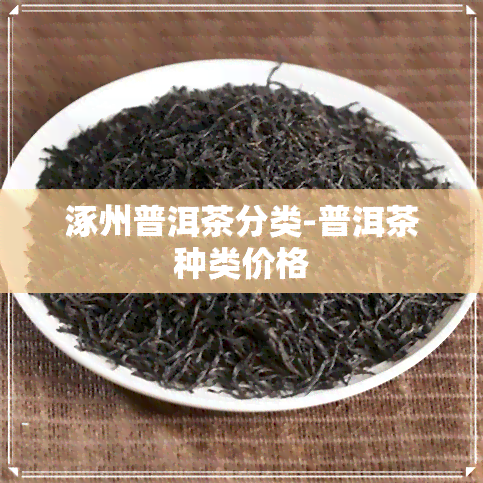 涿州普洱茶分类-普洱茶种类价格