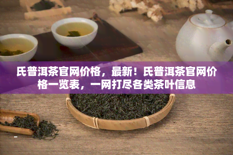 氏普洱茶官网价格，最新！氏普洱茶官网价格一览表，一网打尽各类茶叶信息