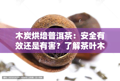 木炭烘培普洱茶：安全有效还是有害？了解茶叶木炭烘焙与存放风险