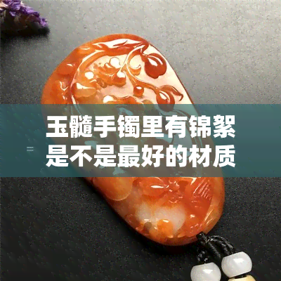 玉髓手镯里有锦絮是不是更好的材质，玉髓手镯中的锦絮：是否代表更佳材质？