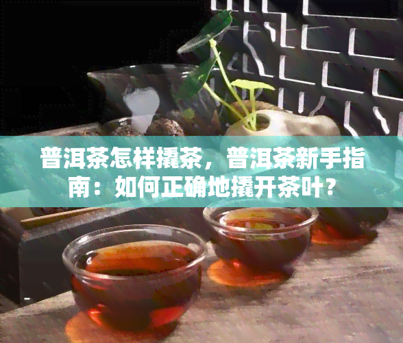 普洱茶怎样撬茶，普洱茶新手指南：如何正确地撬开茶叶？