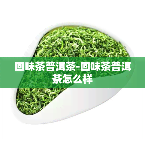 回味茶普洱茶-回味茶普洱茶怎么样