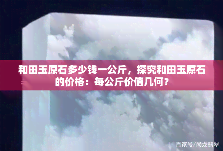 和田玉原石多少钱一公斤，探究和田玉原石的价格：每公斤价值几何？