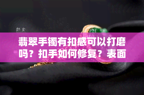 翡翠手镯有扣感可以打磨吗？扣手如何修复？表面抠手、有扣手纹的影响是什么？是否会有裂纹出现？