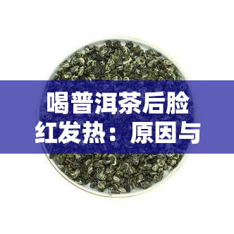 喝普洱茶后脸红发热：原因与正常性解析