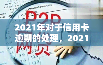 2021年对于信用卡逾期的处理，2021年：信用卡逾期的新规定与处理方式