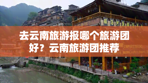 去云南旅游报哪个旅游团好？云南旅游团推荐