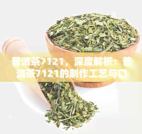 普洱茶7121，深度解析：普洱茶7121的制作工艺与口感特点