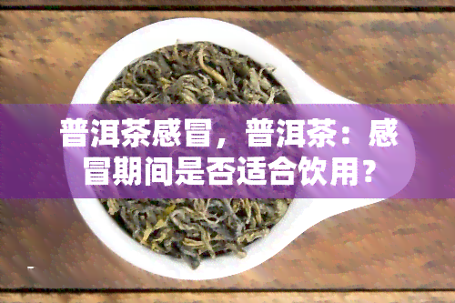 普洱茶感冒，普洱茶：感冒期间是否适合饮用？