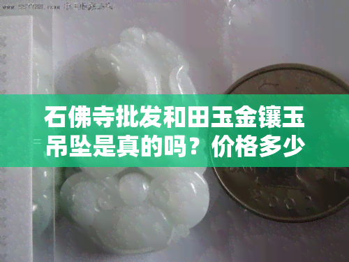 石佛寺批发和田玉金镶玉吊坠是真的吗？价格多少？原石、籽料市场如何？