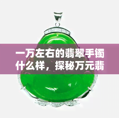 一万左右的翡翠手镯什么样，探秘万元翡翠手镯：品质、设计与价值解析