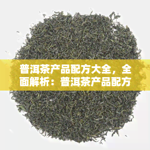 普洱茶产品配方大全，全面解析：普洱茶产品配方大全