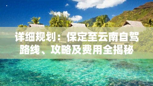 详细规划：保定至云南自驾路线、攻略及费用全揭秘