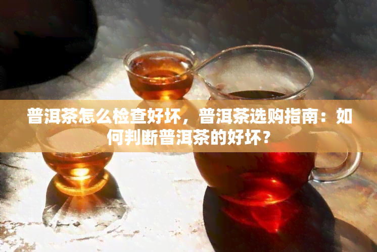 普洱茶怎么检查好坏，普洱茶选购指南：如何判断普洱茶的好坏？