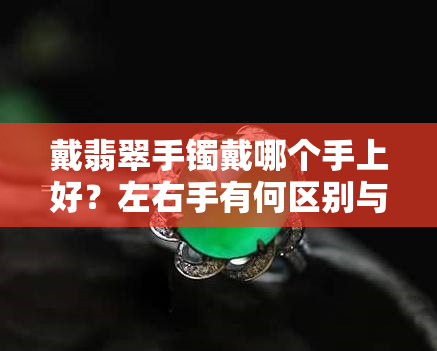 戴翡翠手镯戴哪个手上好？左右手有何区别与讲究？