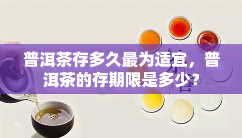 普洱茶存多久最为适宜，普洱茶的存期限是多少？