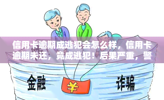 信用卡逾期成逃犯会怎么样，信用卡逾期未还，竟成逃犯！后果严重，警惕信用风险！